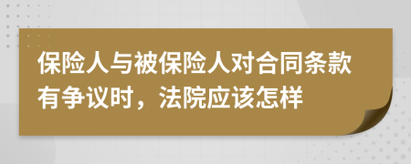 保险人与被保险人对合同条款有争议时，法院应该怎样