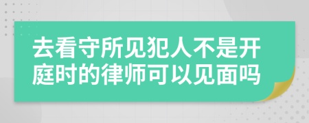 去看守所见犯人不是开庭时的律师可以见面吗