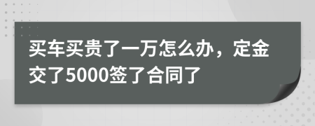 买车买贵了一万怎么办，定金交了5000签了合同了