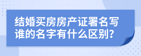 结婚买房房产证署名写谁的名字有什么区别？