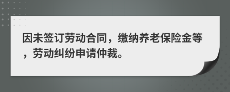 因未签订劳动合同，缴纳养老保险金等，劳动纠纷申请仲裁。