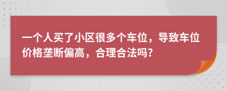 一个人买了小区很多个车位，导致车位价格垄断偏高，合理合法吗？