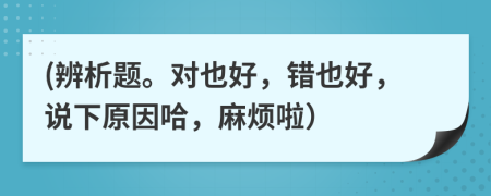 (辨析题。对也好，错也好，说下原因哈，麻烦啦）