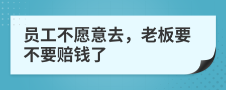 员工不愿意去，老板要不要赔钱了