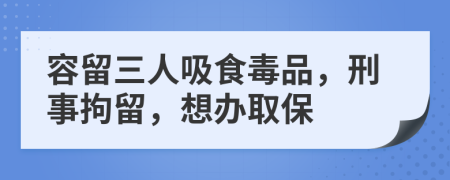 容留三人吸食毒品，刑事拘留，想办取保