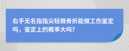 右手无名指指尖轻微骨折能做工伤鉴定吗，鉴定上的概率大吗？