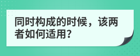 同时构成的时候，该两者如何适用？