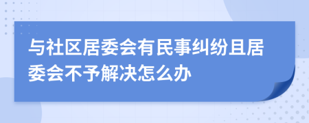 与社区居委会有民事纠纷且居委会不予解决怎么办