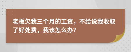 老板欠我三个月的工资，不给说我收取了好处费，我该怎么办？