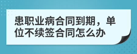 患职业病合同到期，单位不续签合同怎么办