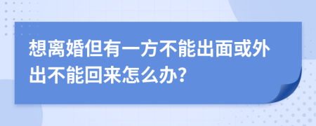 想离婚但有一方不能出面或外出不能回来怎么办？