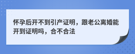 怀孕后开不到引产证明，跟老公离婚能开到证明吗，合不合法