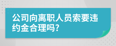公司向离职人员索要违约金合理吗?