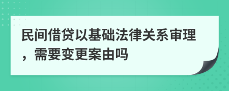 民间借贷以基础法律关系审理，需要变更案由吗