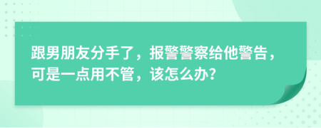 跟男朋友分手了，报警警察给他警告，可是一点用不管，该怎么办？