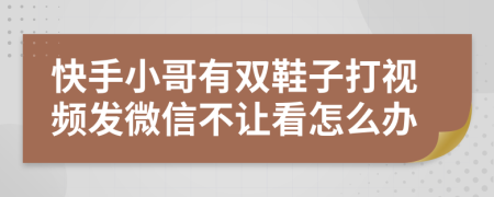 快手小哥有双鞋子打视频发微信不让看怎么办