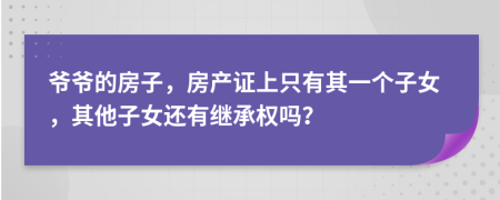 爷爷的房子，房产证上只有其一个子女，其他子女还有继承权吗？