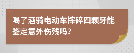 喝了酒骑电动车摔碎四颗牙能鉴定意外伤残吗？