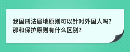 我国刑法属地原则可以针对外国人吗?那和保护原则有什么区别?