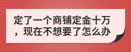 定了一个商铺定金十万，现在不想要了怎么办