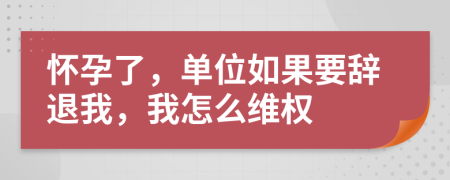 怀孕了，单位如果要辞退我，我怎么维权