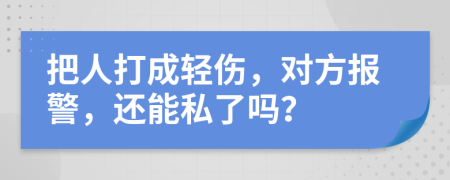 把人打成轻伤，对方报警，还能私了吗？