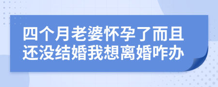 四个月老婆怀孕了而且还没结婚我想离婚咋办