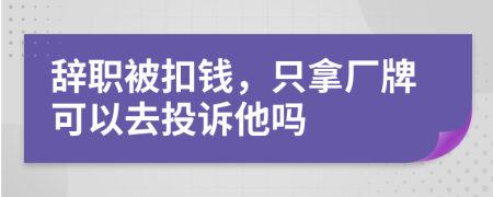 辞职被扣钱，只拿厂牌可以去投诉他吗