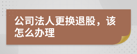 公司法人更换退股，该怎么办理