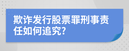 欺诈发行股票罪刑事责任如何追究?