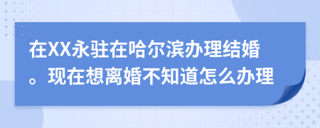 在XX永驻在哈尔滨办理结婚。现在想离婚不知道怎么办理