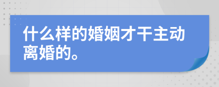 什么样的婚姻才干主动离婚的。