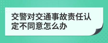 交警对交通事故责任认定不同意怎么办