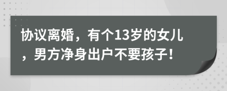 协议离婚，有个13岁的女儿，男方净身出户不要孩子！