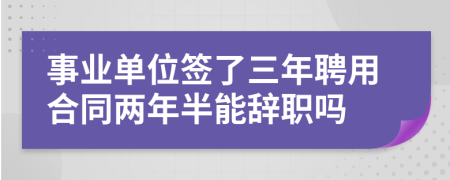 事业单位签了三年聘用合同两年半能辞职吗