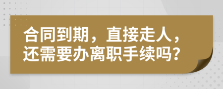 合同到期，直接走人，还需要办离职手续吗？
