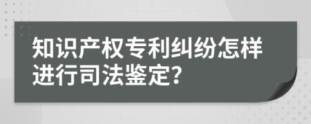 知识产权专利纠纷怎样进行司法鉴定？