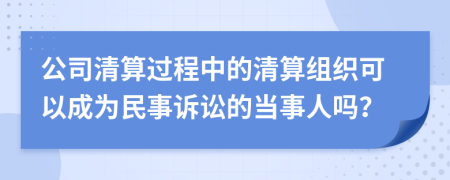 公司清算过程中的清算组织可以成为民事诉讼的当事人吗？