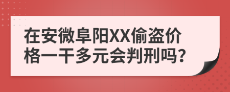 在安微阜阳XX偷盗价格一干多元会判刑吗？