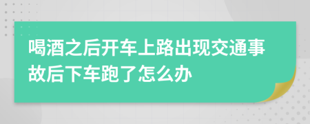 喝酒之后开车上路出现交通事故后下车跑了怎么办