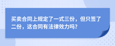 买卖合同上规定了一式三份，但只签了二份，这合同有法律效力吗？