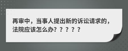 再审中，当事人提出新的诉讼请求的，法院应该怎么办？？？？？