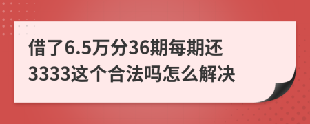 借了6.5万分36期每期还3333这个合法吗怎么解决