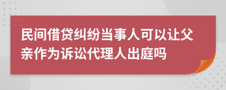 民间借贷纠纷当事人可以让父亲作为诉讼代理人出庭吗