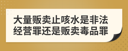 大量贩卖止咳水是非法经营罪还是贩卖毒品罪