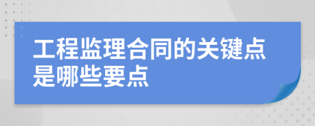 工程监理合同的关键点是哪些要点