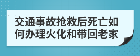 交通事故抢救后死亡如何办理火化和带回老家