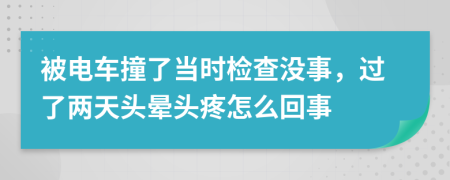 被电车撞了当时检查没事，过了两天头晕头疼怎么回事