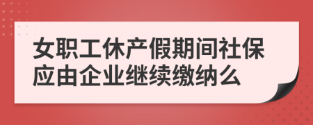 女职工休产假期间社保应由企业继续缴纳么