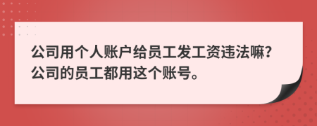 公司用个人账户给员工发工资违法嘛？公司的员工都用这个账号。